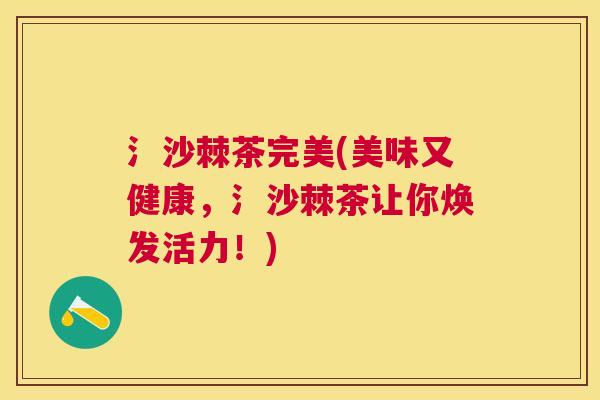 氵沙棘茶完美(美味又健康，氵沙棘茶让你焕发活力！)