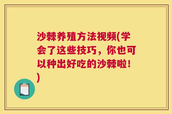 沙棘养殖方法视频(学会了这些技巧，你也可以种出好吃的沙棘啦！)