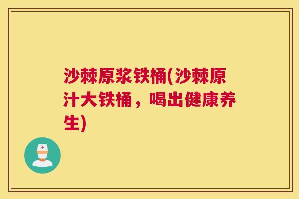 沙棘原浆铁桶(沙棘原汁大铁桶，喝出健康养生)