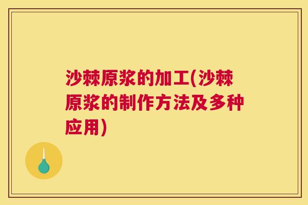 沙棘原浆的加工(沙棘原浆的制作方法及多种应用)
