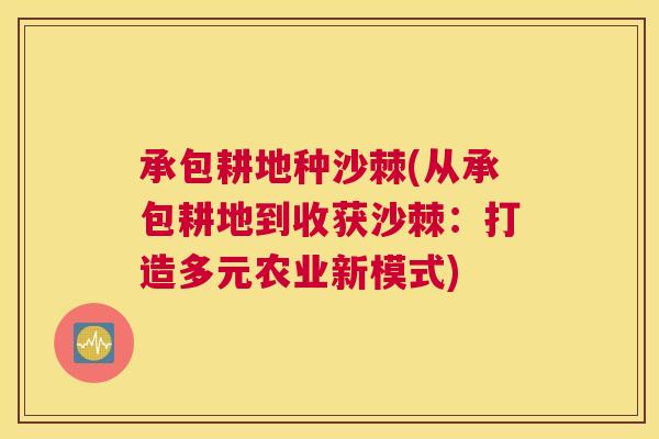 承包耕地种沙棘(从承包耕地到收获沙棘：打造多元农业新模式)