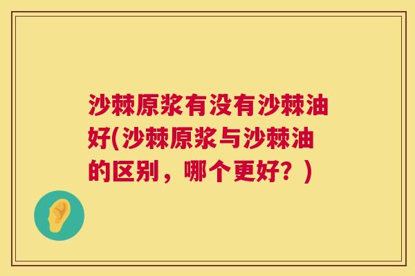 沙棘原浆有没有沙棘油好(沙棘原浆与沙棘油的区别，哪个更好？)