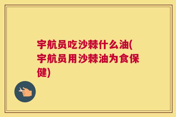 宇航员吃沙棘什么油(宇航员用沙棘油为食保健)