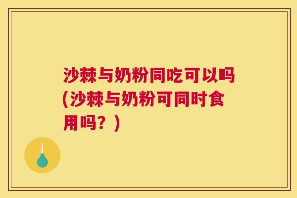 沙棘与奶粉同吃可以吗(沙棘与奶粉可同时食用吗?) 沙棘与奶粉同吃可以吗(沙棘与奶粉可同时食用吗?)