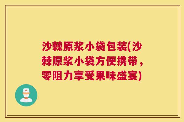 沙棘原浆小袋包装(沙棘原浆小袋方便携带，零阻力享受果味盛宴)