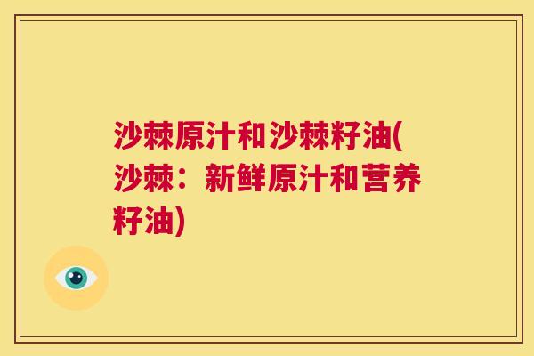 沙棘原汁和沙棘籽油(沙棘：新鲜原汁和营养籽油)