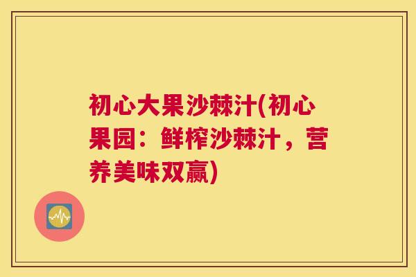 初心大果沙棘汁(初心果园：鲜榨沙棘汁，营养美味双赢)