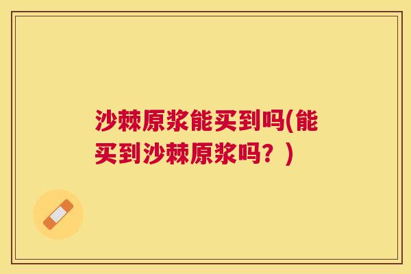 沙棘原浆能买到吗(能买到沙棘原浆吗？)