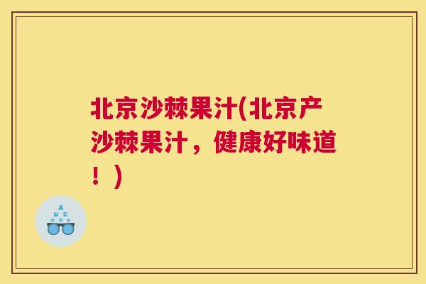 北京沙棘果汁(北京产沙棘果汁，健康好味道！)