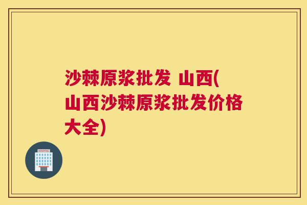 沙棘原浆批发 山西(山西沙棘原浆批发价格大全)