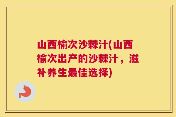 山西榆次沙棘汁(山西榆次出产的沙棘汁，滋补养生最佳选择)