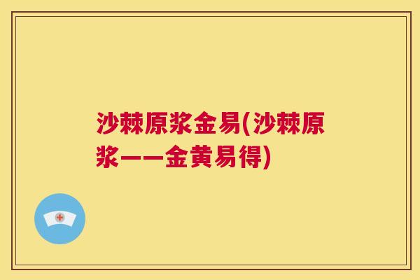 沙棘原浆金易(沙棘原浆——金黄易得)