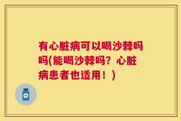 有心脏病可以喝沙棘吗吗(能喝沙棘吗？心脏病患者也适用！)