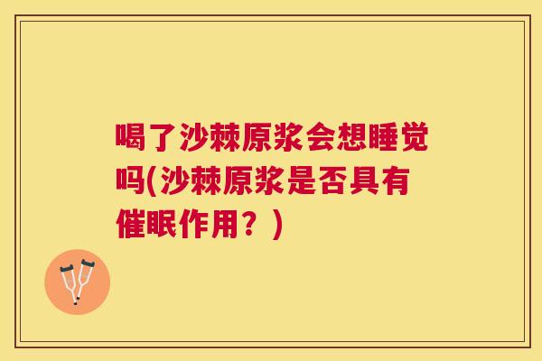 喝了沙棘原浆会想睡觉吗(沙棘原浆是否具有催眠作用？)