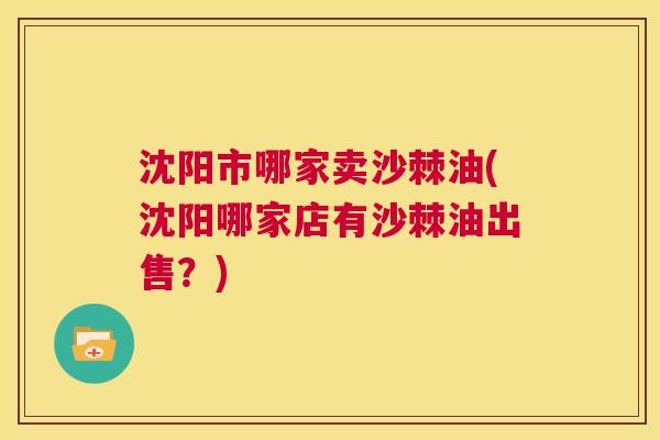 沈阳市哪家卖沙棘油(沈阳哪家店有沙棘油出售？)