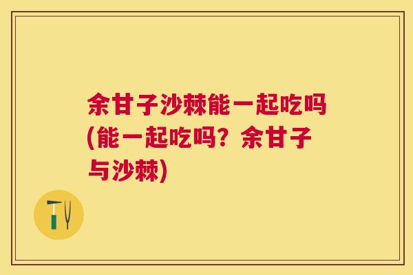 余甘子沙棘能一起吃吗(能一起吃吗？余甘子与沙棘)