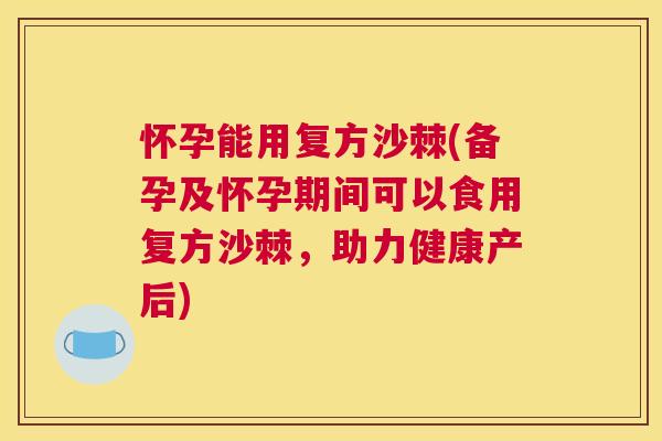 怀孕能用复方沙棘(备孕及怀孕期间可以食用复方沙棘,助力健康产后)