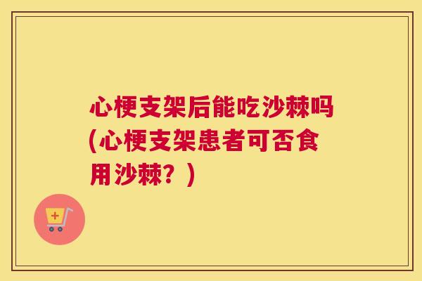 心梗支架后能吃沙棘吗(心梗支架患者可否食用沙棘？)