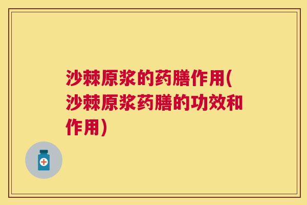 沙棘原浆的药膳作用(沙棘原浆药膳的功效和作用)