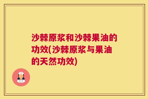 沙棘原浆和沙棘果油的功效(沙棘原浆与果油的天然功效)
