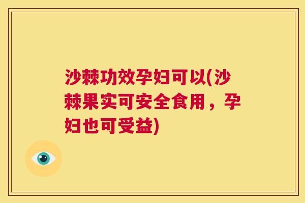 沙棘功效孕妇可以(沙棘果实可安全食用，孕妇也可受益)