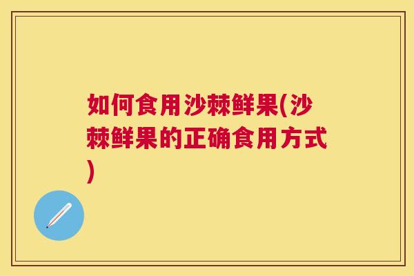 如何食用沙棘鲜果(沙棘鲜果的正确食用方式)