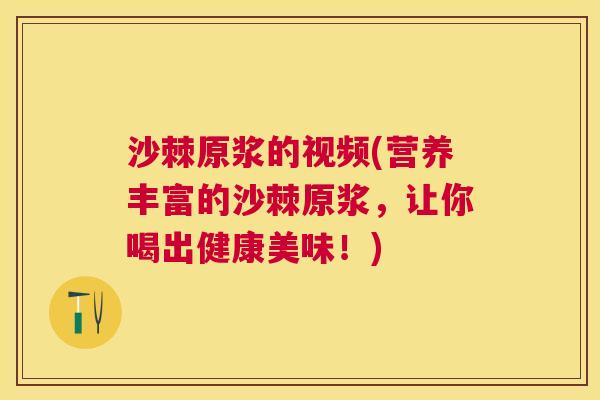 沙棘原浆的视频(营养丰富的沙棘原浆,让你喝出健康美味!)