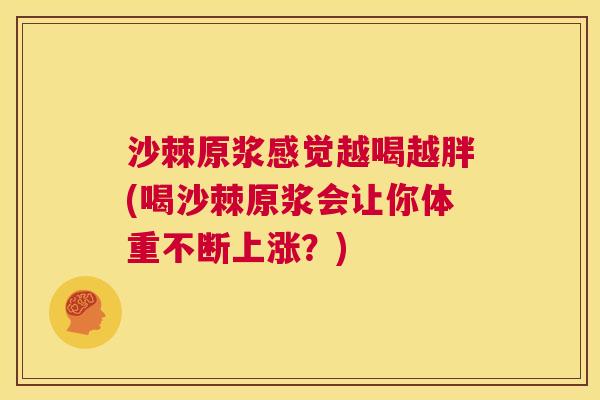 沙棘原浆感觉越喝越胖(喝沙棘原浆会让你体重不断上涨？)