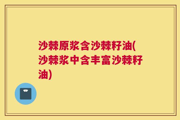 沙棘原浆含沙棘籽油(沙棘浆中含丰富沙棘籽油)