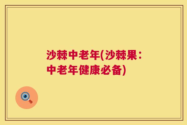 沙棘中老年(沙棘果：中老年健康必备)