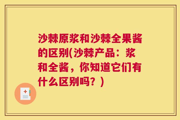 沙棘原浆和沙棘全果酱的区别(沙棘产品：浆和全酱，你知道它们有什么区别吗？)