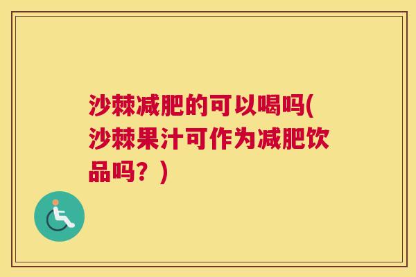 沙棘减肥的可以喝吗(沙棘果汁可作为减肥饮品吗？)