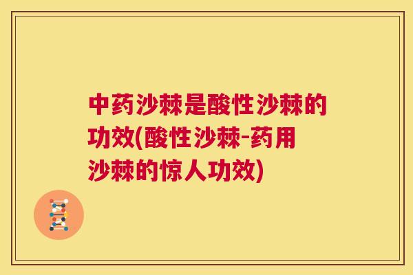 中药沙棘是酸性沙棘的功效(酸性沙棘-药用沙棘的惊人功效)