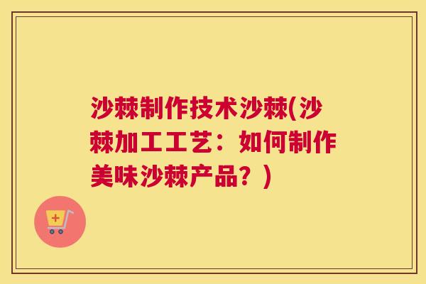 沙棘制作技术沙棘(沙棘加工工艺:如何制作美味沙棘产品?)