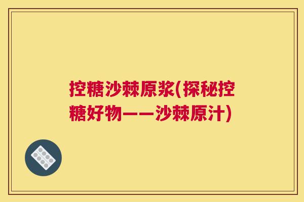 控糖沙棘原浆(探秘控糖好物——沙棘原汁)