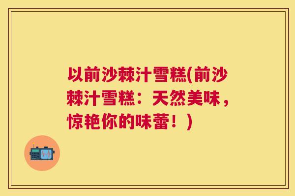以前沙棘汁雪糕(前沙棘汁雪糕：天然美味，惊艳你的味蕾！)