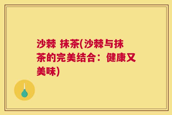 沙棘 抹茶(沙棘与抹茶的完美结合：健康又美味)