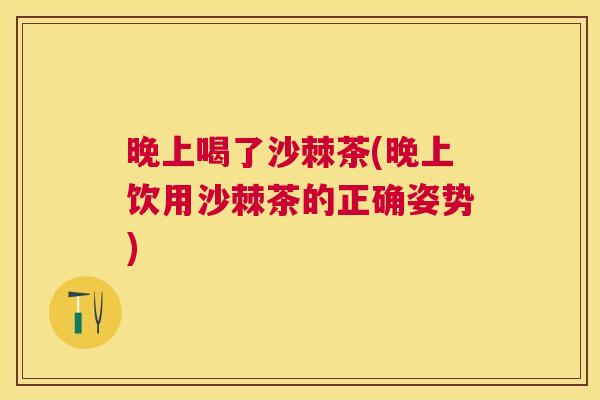 晚上喝了沙棘茶(晚上饮用沙棘茶的正确姿势)