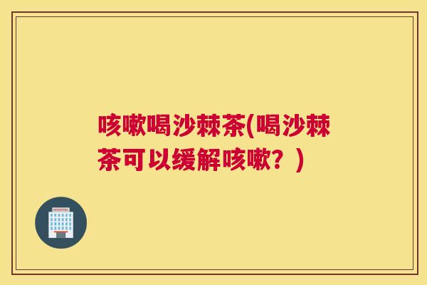 咳嗽喝沙棘茶(喝沙棘茶可以缓解咳嗽？)