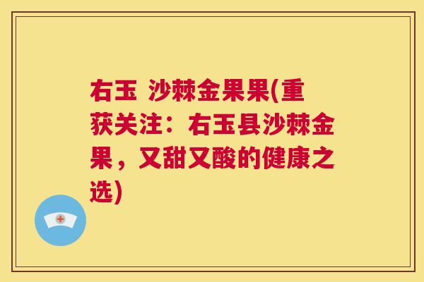 右玉 沙棘金果果(重获关注：右玉县沙棘金果，又甜又酸的健康之选)