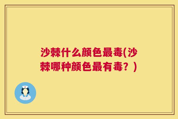 沙棘什么颜色最毒(沙棘哪种颜色最有毒？)