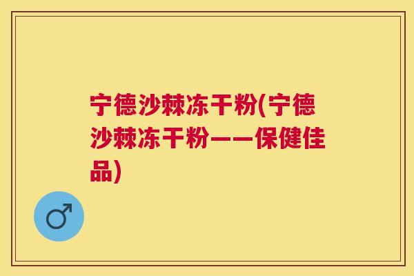 宁德沙棘冻干粉(宁德沙棘冻干粉——保健佳品)