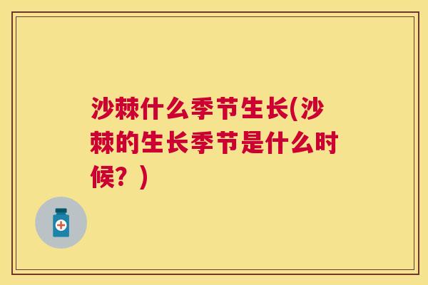 沙棘什么季节生长(沙棘的生长季节是什么时候？)