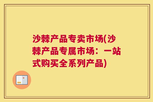 沙棘产品专卖市场(沙棘产品专属市场：一站式购买全系列产品)