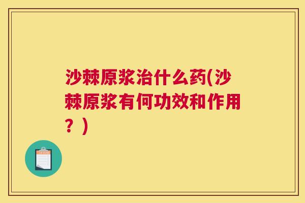 沙棘原浆治什么药(沙棘原浆有何功效和作用？)
