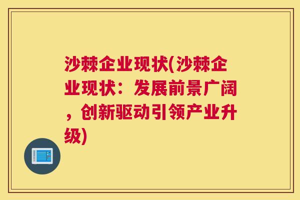 沙棘企业现状(沙棘企业现状：发展前景广阔，创新驱动引领产业升级)