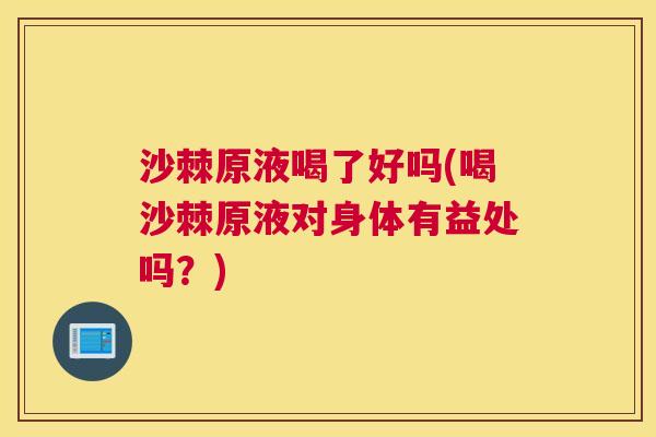 沙棘原液喝了好吗(喝沙棘原液对身体有益处吗？)
