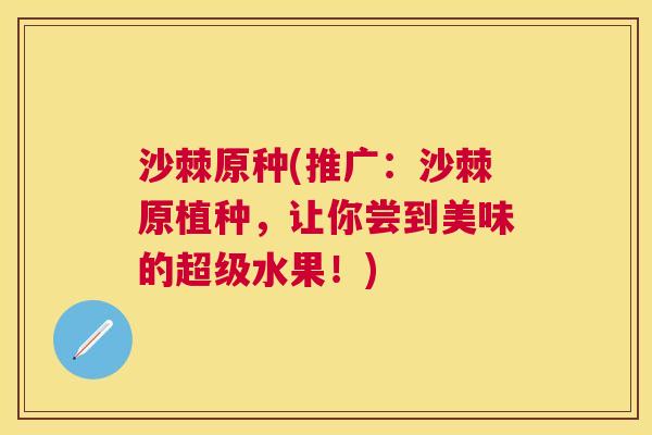 沙棘原种(推广:沙棘原植种,让你尝到美味的超级水果!)