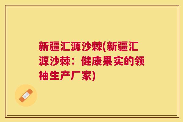 新疆汇源沙棘(新疆汇源沙棘：健康果实的领袖生产厂家)