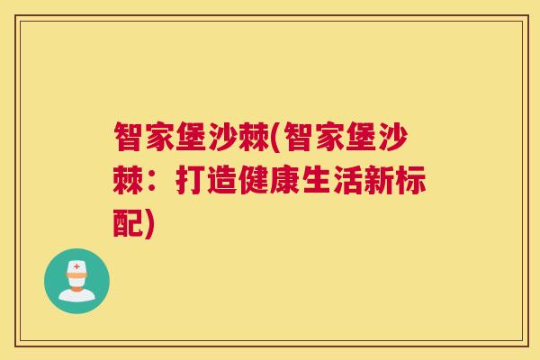 智家堡沙棘(智家堡沙棘：打造健康生活新标配)